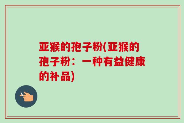 亚猴的孢子粉(亚猴的孢子粉：一种有益健康的补品)