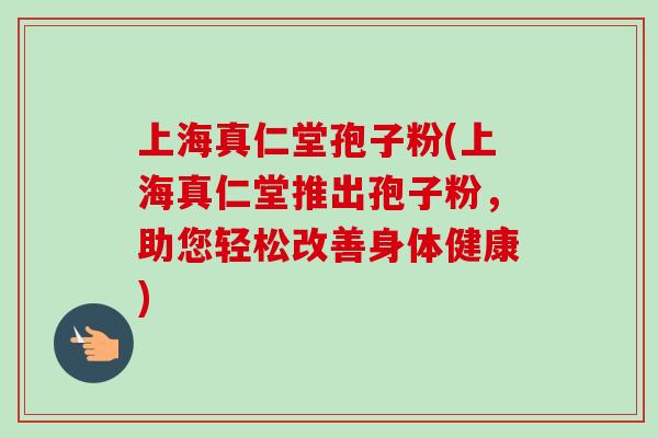 上海真仁堂孢子粉(上海真仁堂推出孢子粉，助您轻松改善身体健康)