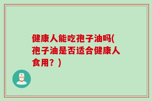 健康人能吃孢子油吗(孢子油是否适合健康人食用？)