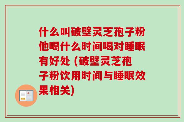 什么叫破壁灵芝孢子粉他喝什么时间喝对睡眠有好处 (破壁灵芝孢子粉饮用时间与睡眠效果相关)