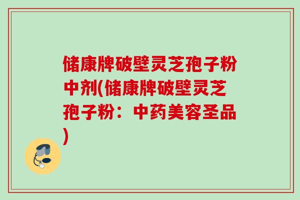 储康牌破壁灵芝孢子粉中剂(储康牌破壁灵芝孢子粉：中药美容圣品)