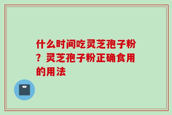 什么时间吃灵芝孢子粉？灵芝孢子粉正确食用的用法