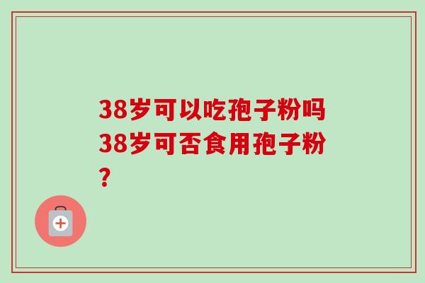38岁可以吃孢子粉吗38岁可否食用孢子粉？