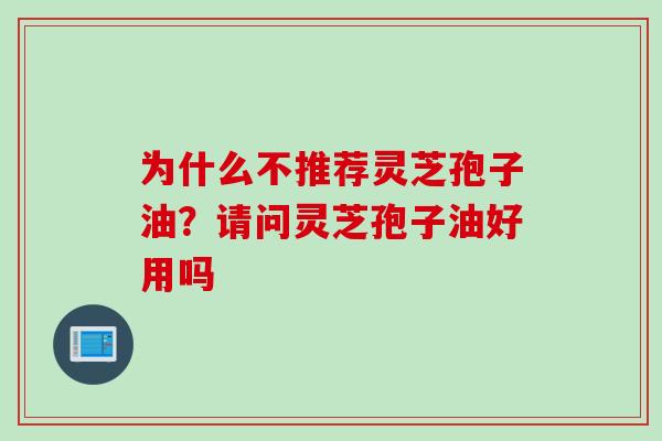 为什么不推荐灵芝孢子油？请问灵芝孢子油好用吗