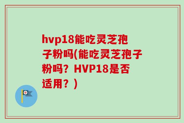 hvp18能吃灵芝孢子粉吗(能吃灵芝孢子粉吗？HVP18是否适用？)