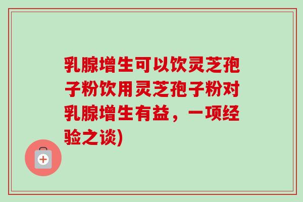 乳腺增生可以饮灵芝孢子粉饮用灵芝孢子粉对乳腺增生有益，一项经验之谈)