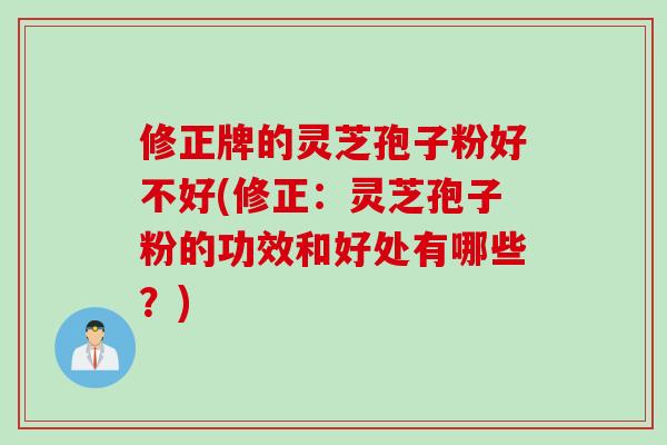 修正牌的灵芝孢子粉好不好(修正:灵芝孢子粉的功效和好处有哪些?) 修正牌的灵芝孢子粉好不好(修正:灵芝孢子粉的功效和好处有哪些?)