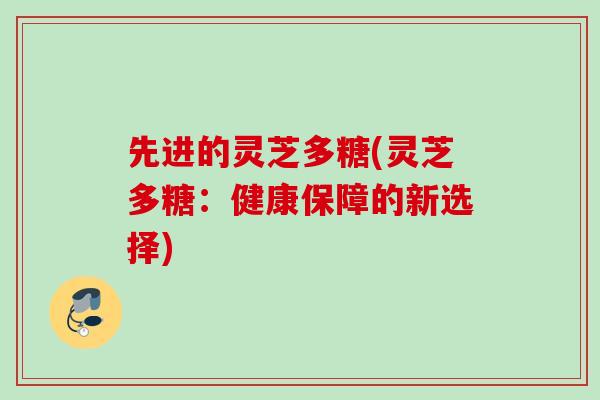 先进的灵芝多糖(灵芝多糖：健康保障的新选择)