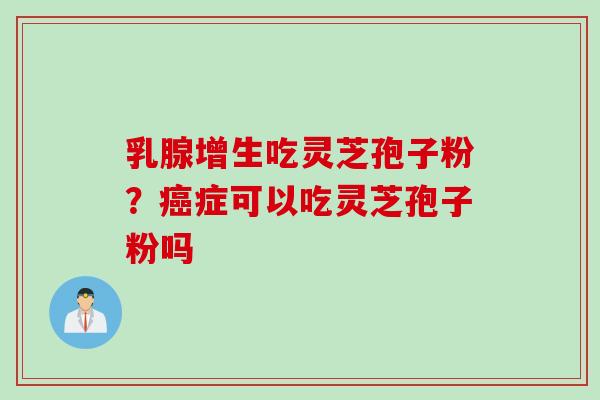 乳腺增生吃灵芝孢子粉？癌症可以吃灵芝孢子粉吗