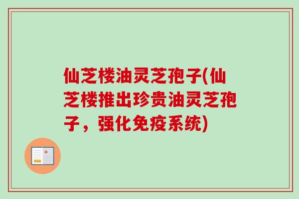 仙芝楼油灵芝孢子(仙芝楼推出珍贵油灵芝孢子，强化免疫系统)