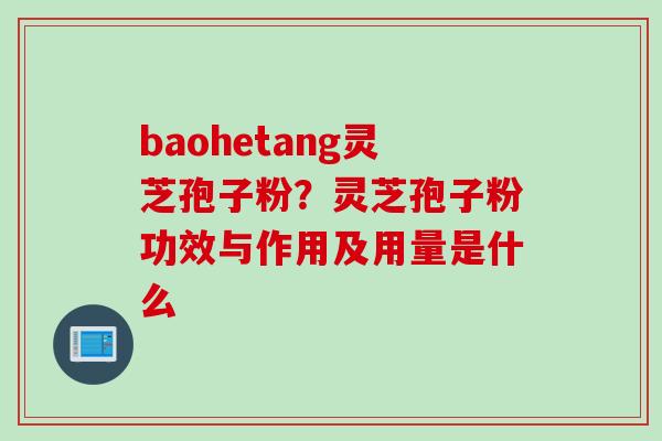 baohetang灵芝孢子粉？灵芝孢子粉功效与作用及用量是什么