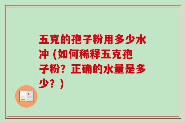 五克的孢子粉用多少水冲 (如何稀释五克孢子粉？正确的水量是多少？)