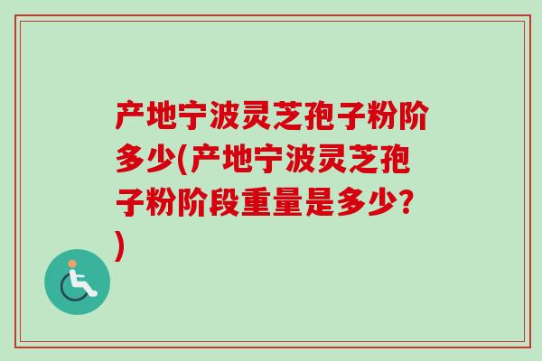 产地宁波灵芝孢子粉阶多少(产地宁波灵芝孢子粉阶段重量是多少？)