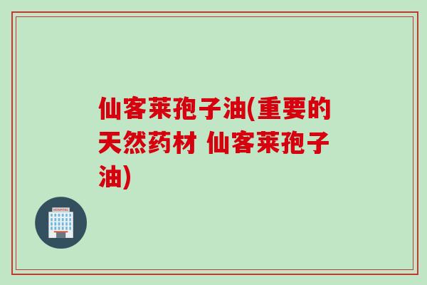 仙客莱孢子油(重要的天然药材 仙客莱孢子油)