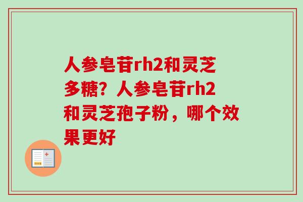 人参皂苷rh2和灵芝多糖？人参皂苷rh2和灵芝孢子粉，哪个效果更好