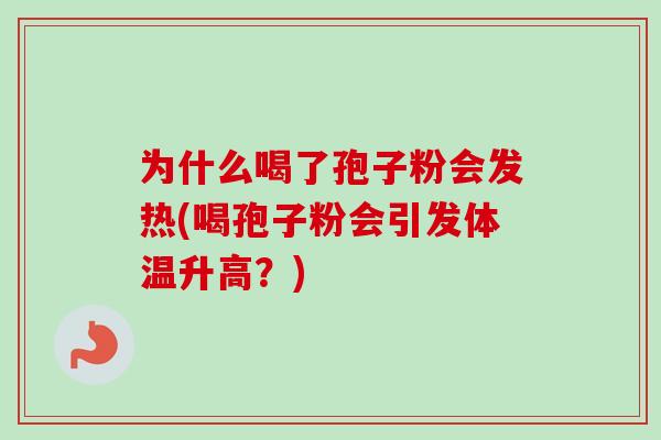 为什么喝了孢子粉会发热(喝孢子粉会引发体温升高?) 为什么喝了孢子粉会发热(喝孢子粉会引发体温升高?)