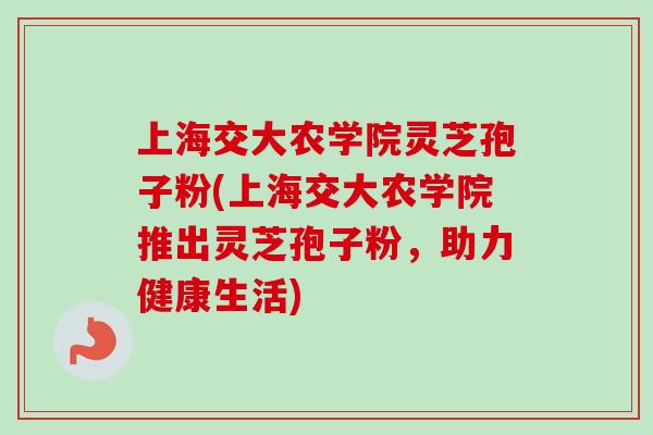 上海交大农学院灵芝孢子粉(上海交大农学院推出灵芝孢子粉，助力健康生活)