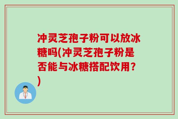 冲灵芝孢子粉可以放冰糖吗(冲灵芝孢子粉是否能与冰糖搭配饮用？)