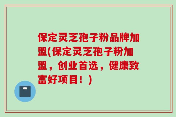 保定灵芝孢子粉品牌加盟(保定灵芝孢子粉加盟，创业首选，健康致富好项目！)
