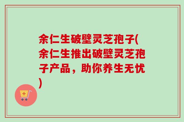 余仁生破壁灵芝孢子(余仁生推出破壁灵芝孢子产品，助你养生无忧)