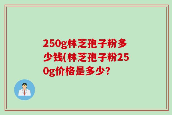 250g林芝孢子粉多少钱(林芝孢子粉250g价格是多少？