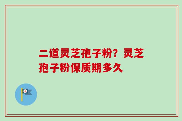 二道灵芝孢子粉？灵芝孢子粉保质期多久