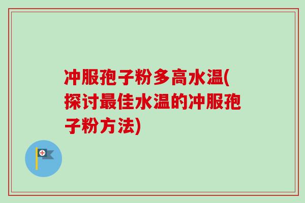 冲服孢子粉多高水温(探讨最佳水温的冲服孢子粉方法)