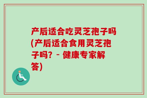 产后适合吃灵芝孢子吗(产后适合食用灵芝孢子吗?- 健康专家解答) 产后适合吃灵芝孢子吗(产后适合食用灵芝孢子吗?- 健康专家解答)
