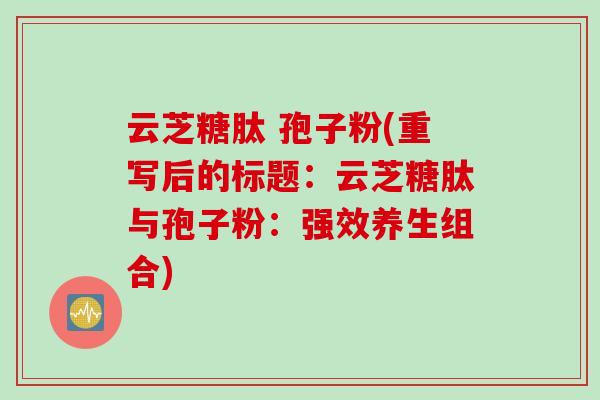 云芝糖肽 孢子粉(重写后的标题：云芝糖肽与孢子粉：强效养生组合)