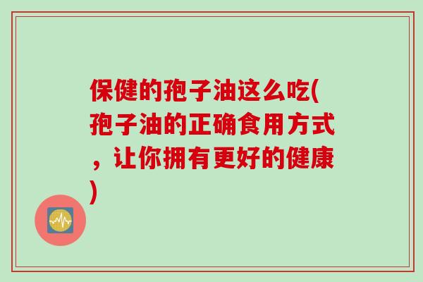 保健的孢子油这么吃(孢子油的正确食用方式，让你拥有更好的健康)