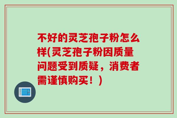 不好的灵芝孢子粉怎么样(灵芝孢子粉因质量问题受到质疑，消费者需谨慎购买！)