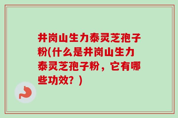 井岗山生力泰灵芝孢子粉(什么是井岗山生力泰灵芝孢子粉,它有哪些功效?) 井岗山生力泰灵芝孢子粉(什么是井岗山生力泰灵芝孢子粉,它有哪些功效?)