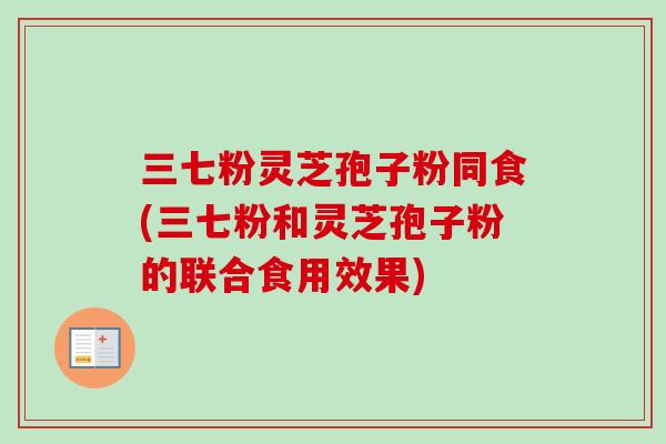 三七粉灵芝孢子粉同食(三七粉和灵芝孢子粉的联合食用效果)