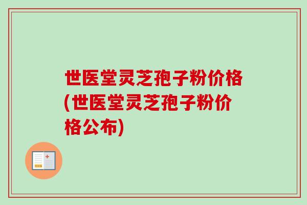 世医堂灵芝孢子粉价格(世医堂灵芝孢子粉价格公布)