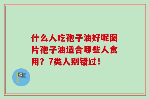 什么人吃孢子油好呢图片孢子油适合哪些人食用？7类人别错过！