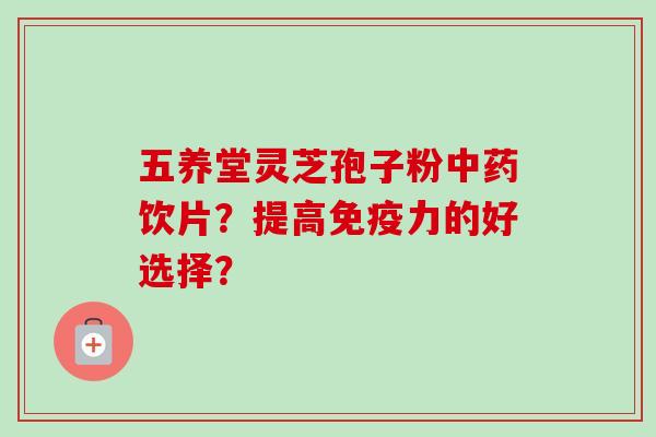 五养堂灵芝孢子粉饮片?提高免疫力的好选择? 五养堂灵芝孢子粉饮片?提高免疫力的好选择?