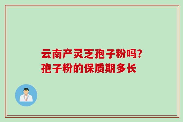 云南产灵芝孢子粉吗？孢子粉的保质期多长