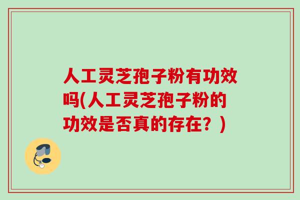 人工灵芝孢子粉有功效吗(人工灵芝孢子粉的功效是否真的存在？)