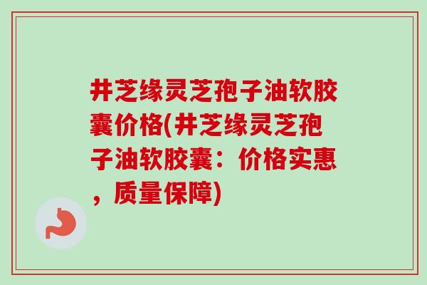 井芝缘灵芝孢子油软胶囊价格(井芝缘灵芝孢子油软胶囊：价格实惠，质量保障)