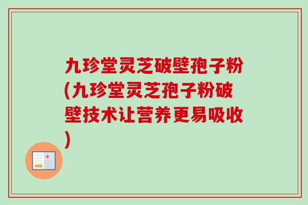 九珍堂灵芝破壁孢子粉(九珍堂灵芝孢子粉破壁技术让营养更易吸收)