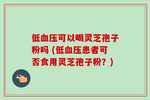 低血压可以喝灵芝孢子粉吗 (低血压患者可否食用灵芝孢子粉？)