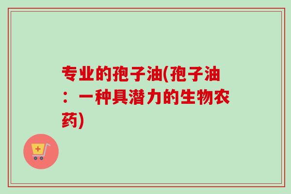 专业的孢子油(孢子油:一种具潜力的生物农药) 专业的孢子油(孢子油:一种具潜力的生物农药)