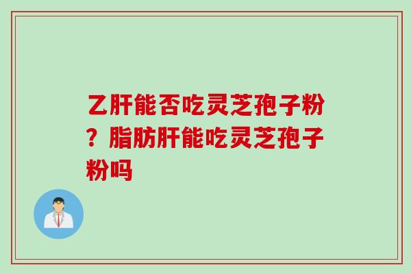 乙肝能否吃灵芝孢子粉？脂肪肝能吃灵芝孢子粉吗
