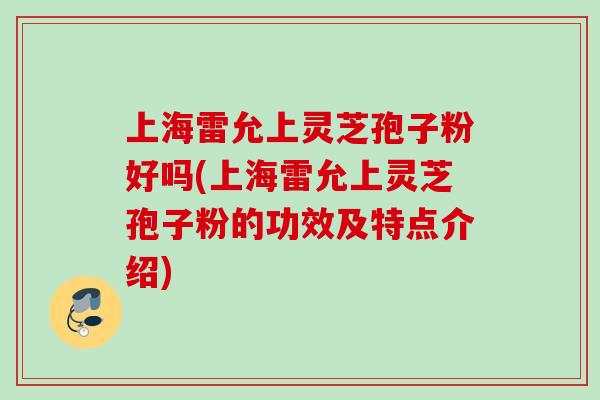 上海雷允上灵芝孢子粉好吗(上海雷允上灵芝孢子粉的功效及特点介绍)