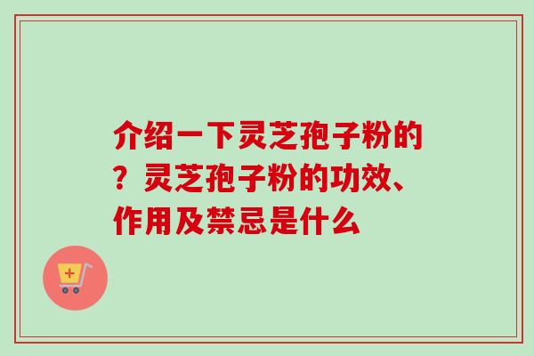 介绍一下灵芝孢子粉的？灵芝孢子粉的功效、作用及禁忌是什么