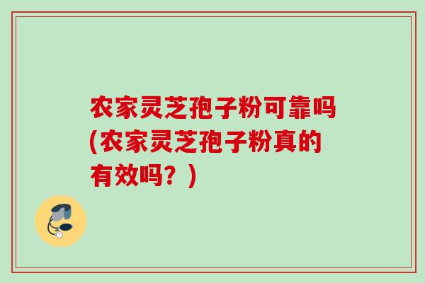 农家灵芝孢子粉可靠吗(农家灵芝孢子粉真的有效吗？)