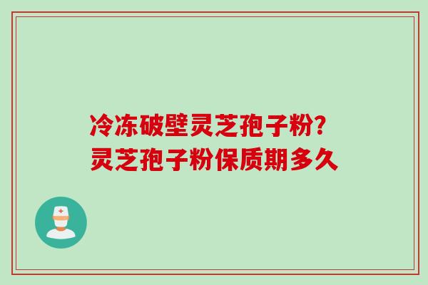 冷冻破壁灵芝孢子粉？灵芝孢子粉保质期多久