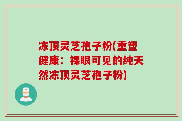 冻顶灵芝孢子粉(重塑健康：裸眼可见的纯天然冻顶灵芝孢子粉)