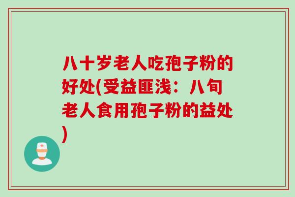 八十岁老人吃孢子粉的好处(受益匪浅：八旬老人食用孢子粉的益处)