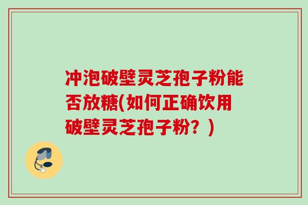 冲泡破壁灵芝孢子粉能否放糖(如何正确饮用破壁灵芝孢子粉？)
